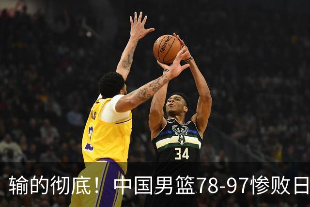 输的彻底！中国男篮78-97惨败日本，无缘决赛！外线崩盘+篮板被爆